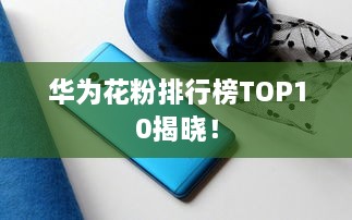 华为花粉排行榜TOP10揭晓！