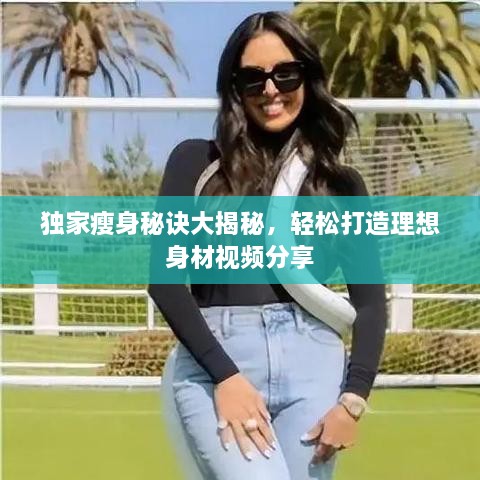 独家瘦身秘诀大揭秘，轻松打造理想身材视频分享