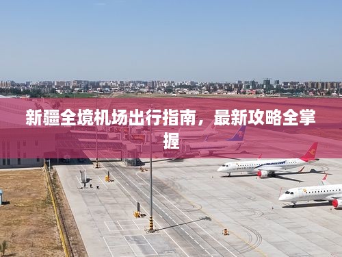 新疆全境机场出行指南，最新攻略全掌握