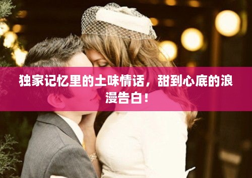 独家记忆里的土味情话，甜到心底的浪漫告白！