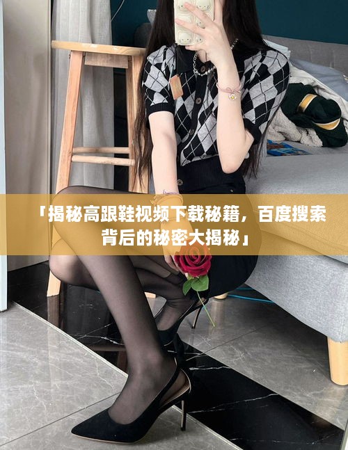 「揭秘高跟鞋视频下载秘籍，百度搜索背后的秘密大揭秘」