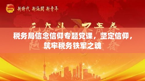 税务局信念信仰专题党课，坚定信仰，筑牢税务铁军之魂