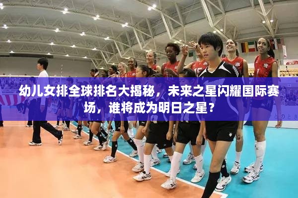幼儿女排全球排名大揭秘，未来之星闪耀国际赛场，谁将成为明日之星？