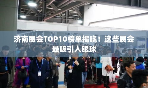济南展会TOP10榜单揭晓！这些展会最吸引人眼球