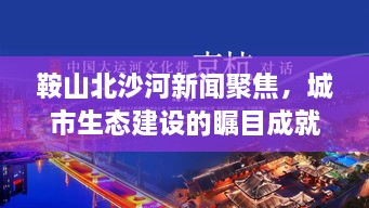鞍山北沙河新闻聚焦，城市生态建设的瞩目成就与最新进展
