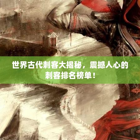 世界古代刺客大揭秘，震撼人心的刺客排名榜单！