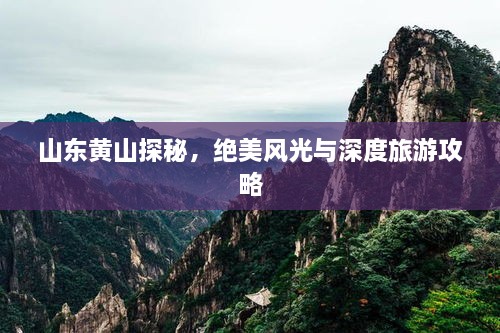 山东黄山探秘，绝美风光与深度旅游攻略