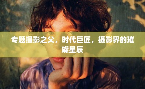 专题摄影之父，时代巨匠，摄影界的璀璨星辰