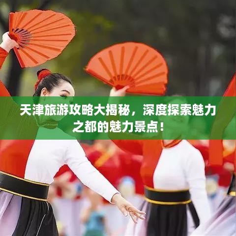 天津旅游攻略大揭秘，深度探索魅力之都的魅力景点！
