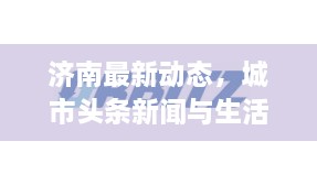 济南最新动态，城市头条新闻与生活点滴分享