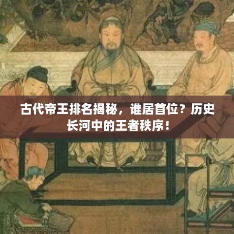 古代帝王排名揭秘，谁居首位？历史长河中的王者秩序！