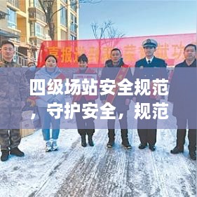 四级场站安全规范，守护安全，规范操作，保障生产安全无忧