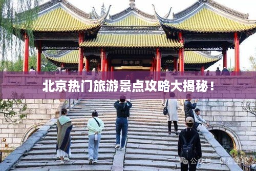 北京热门旅游景点攻略大揭秘！