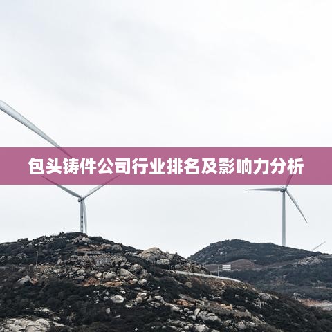 包头铸件公司行业排名及影响力分析