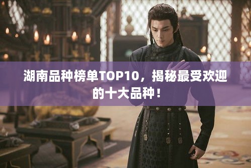 湖南品种榜单TOP10，揭秘最受欢迎的十大品种！