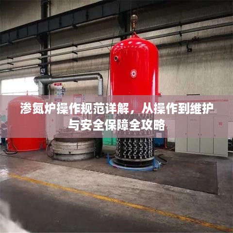 渗氮炉操作规范详解，从操作到维护与安全保障全攻略
