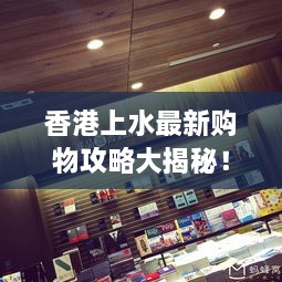 香港上水最新购物攻略大揭秘！