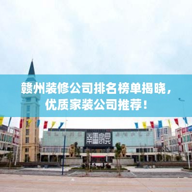 赣州装修公司排名榜单揭晓，优质家装公司推荐！