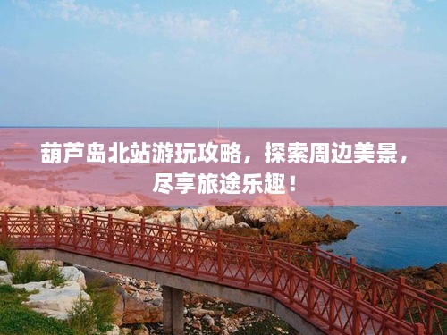 葫芦岛北站游玩攻略，探索周边美景，尽享旅途乐趣！
