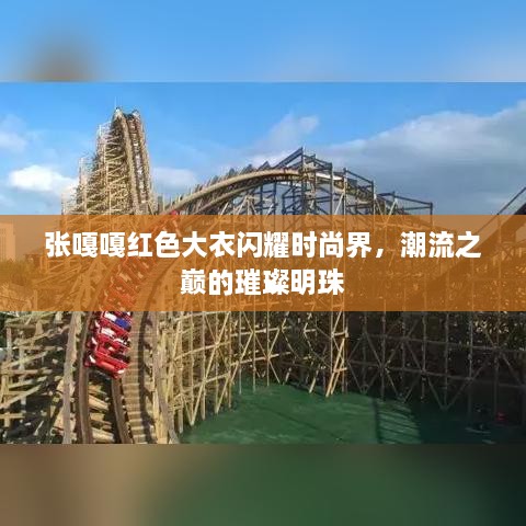 张嘎嘎红色大衣闪耀时尚界，潮流之巅的璀璨明珠
