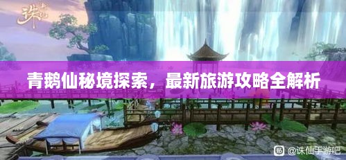 青鹅仙秘境探索，最新旅游攻略全解析