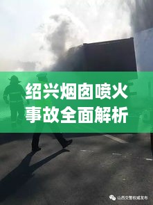 绍兴烟囱喷火事故全面解析，最新视频报道、事故现场直击、原因调查及防范措施