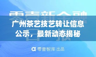 广州茶艺技艺转让信息公示，最新动态揭秘