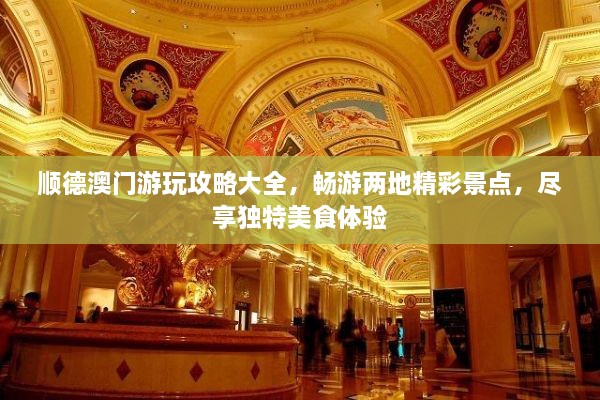 顺德澳门游玩攻略大全，畅游两地精彩景点，尽享独特美食体验