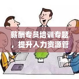 薪酬专员培训专题，提升人力资源管理效能的关键所在