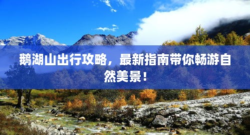 鹅湖山出行攻略，最新指南带你畅游自然美景！