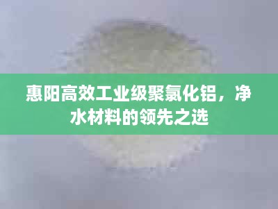 惠阳高效工业级聚氯化铝，净水材料的领先之选