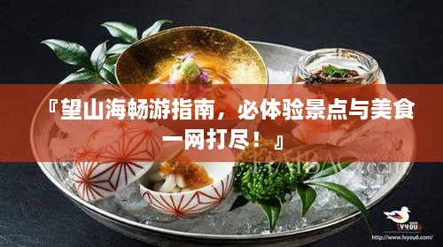『望山海畅游指南，必体验景点与美食一网打尽！』