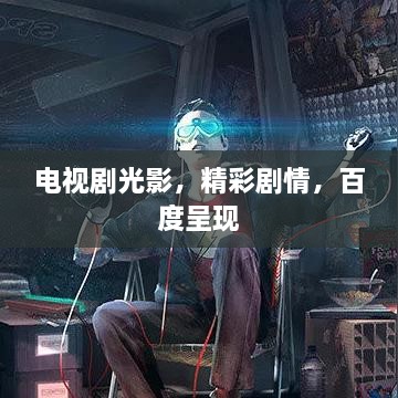 电视剧光影，精彩剧情，百度呈现