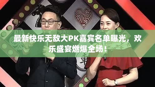 最新快乐无敌大PK嘉宾名单曝光，欢乐盛宴燃爆全场！